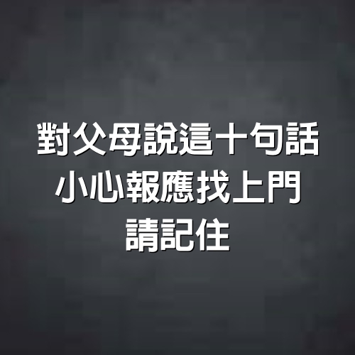 對父母說這十句話，小心報應找上門，請記住