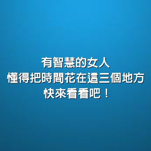 有智慧的女人，懂得把時間花在這三個地方！快來看看吧！