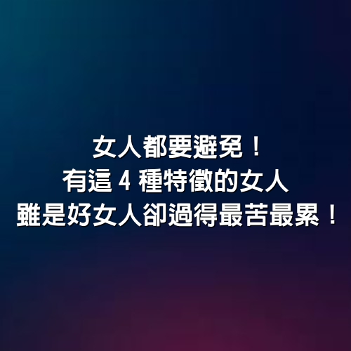 女人都要避免！有這4種特徵的女人，雖是好女人，卻過得最苦最累！