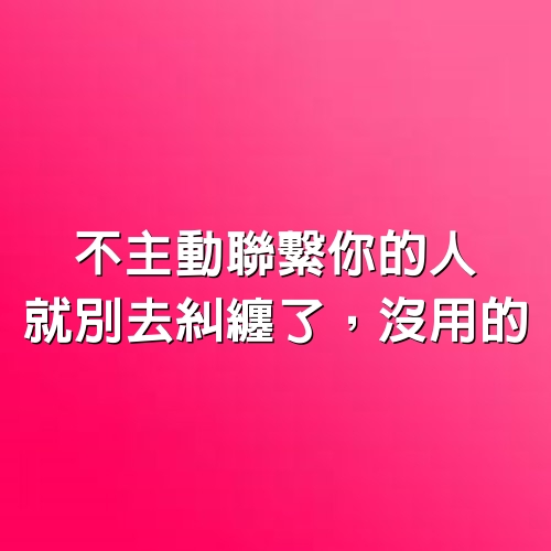 不主動聯繫你的人，就別去糾纏了，沒用的