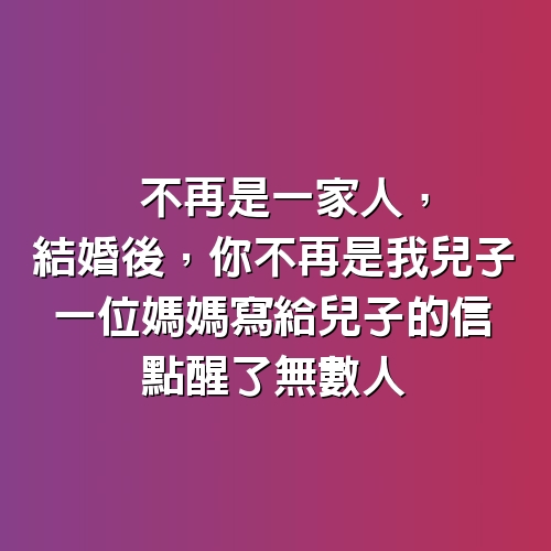 不再是一家人，結婚後，你不再是我兒子，一位媽媽寫給兒子的信，點醒了無數人