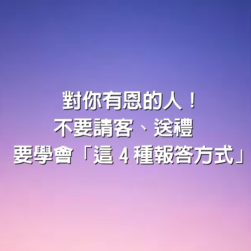 對你有恩的人！不要請客、送禮　要學會「這4種報答方式」　