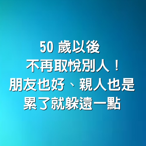 50歲以後，不再取悅別人！ 朋友也好、親人也是， 累了就躲遠一點