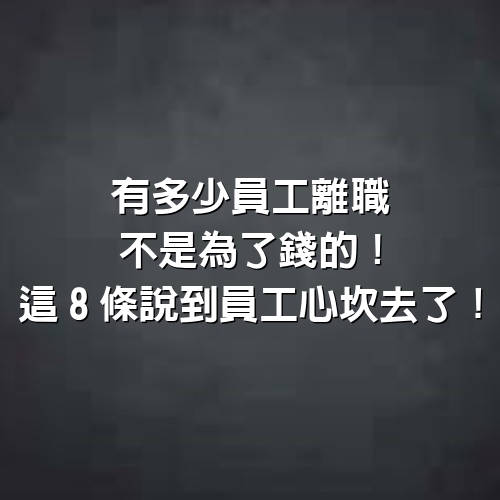 有多少員工離職，不是為了錢的！這8條說到員工心坎去了！