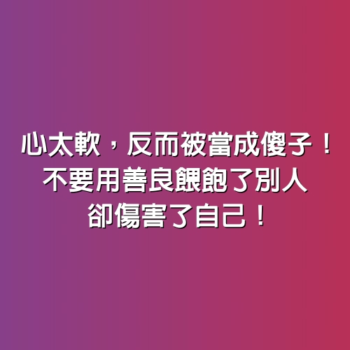 心太軟，反而被當成「傻子」！不要用善良餵飽了別人，卻傷害了自己！