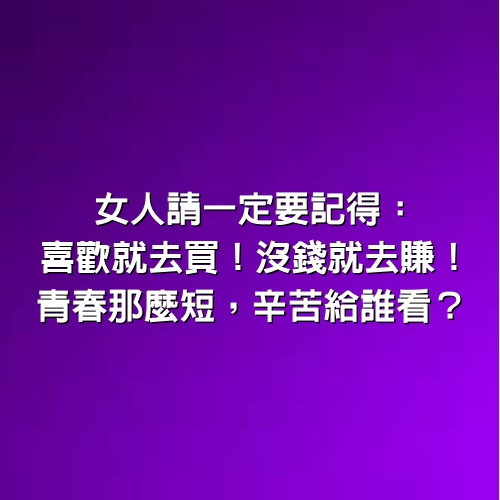 女人請一定要記得：喜歡就去買！沒錢就去賺！青春那麼短，辛苦給誰看？