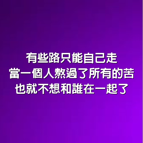 有些路只能自己走，當一個人熬過了所有的苦，也就不想和誰在一起了