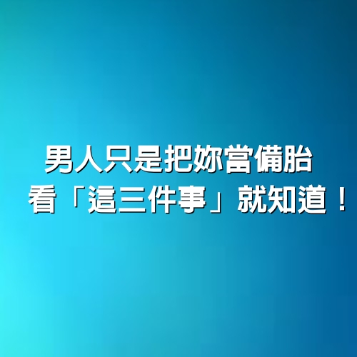 男人只是把妳當備胎，看「這三件事」就知道！