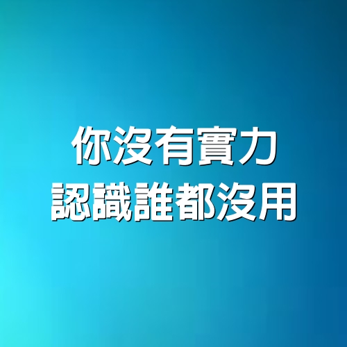 你沒有實力，​認識誰都沒用。