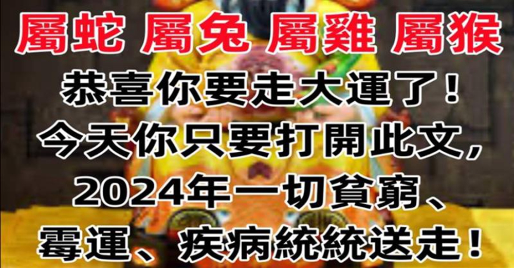 【屬蛇 屬兔 屬雞 屬猴】恭喜你要走大運了！今天你只要打開此文，2024年一切貧窮、霉運、疾病統統送走！