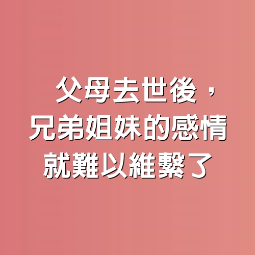 父母去世後，兄弟姐妹的感情，就難以維繫了