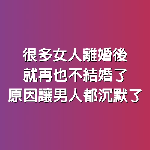 很多女人離婚後就再也不結婚了，原因讓男人都沉默了