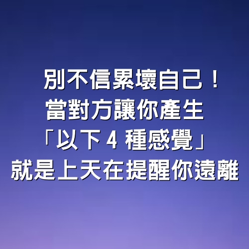 別不信累壞自己！當對方讓你產生「以下4種感覺」就是上天在提醒你遠離