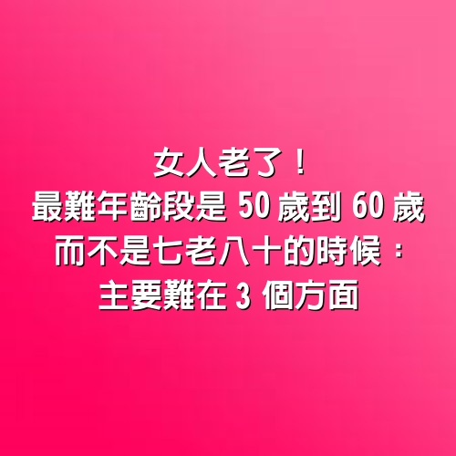 女人老了！最難年齡段「是50歲到60歲」　而不是七老八十的時候：主要難在3個方面