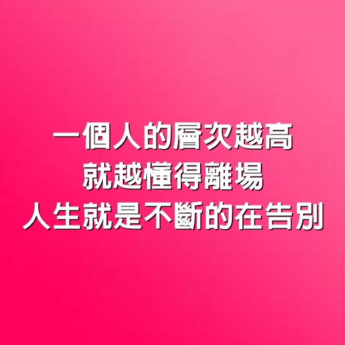 一個人的層次越高，就越懂得離場，人生就是不斷的在「告別」。