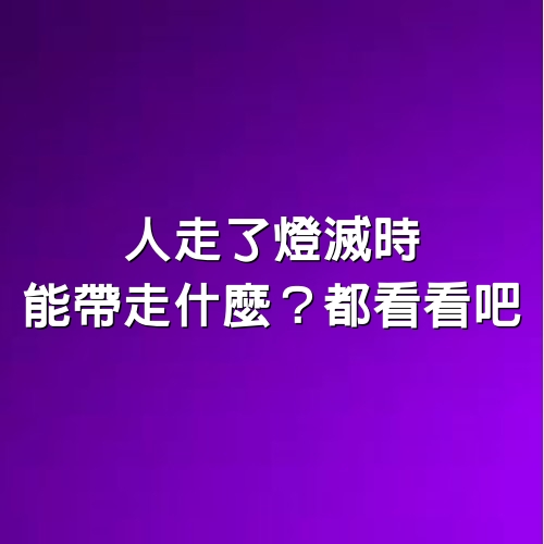 人走了燈滅時，能帶走什麼？都看看吧 ！