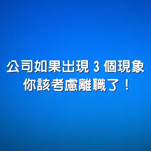 公司如果出現「3個現象」，你該考慮離職了！