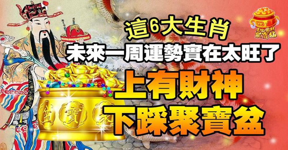 這6大生肖，未來一周運勢實在太旺了，上有財神，下踩聚寶盆