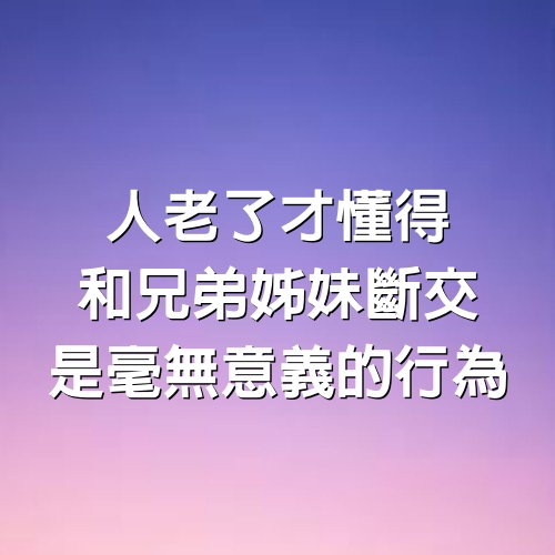 人老了才懂得，和兄弟姊妹“斷交”，是毫無意義的行為