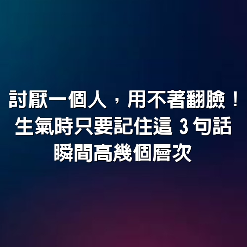 討厭一個人，用不著翻臉！生氣時只要記住這「3句」話，瞬間高幾個層次