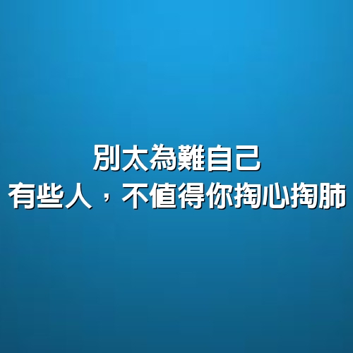 別太為難自己，有些人，不值得你掏心掏肺