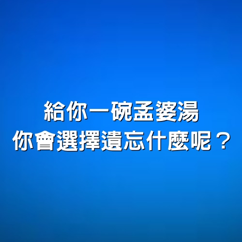 給你一碗孟婆湯，你會選擇遺忘什麼呢？