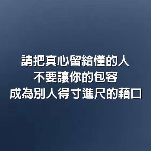 請把真心留給懂的人，不要讓你的包容，成為別人得寸進尺的藉口