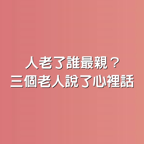 人老了誰最親？三個老人說了心裡話