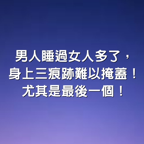 男人「睡過女人多了」，身上「3痕跡」難以掩蓋！尤其是最後一個！