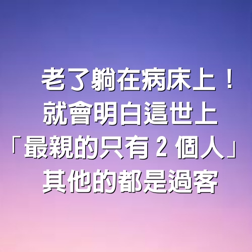 老了躺在病床上！就會明白這世上「最親的只有2個人」　其他的「都是過客」