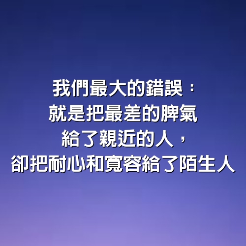 我們最大的錯誤：就是把最差的脾氣給了親近的人，卻把耐心和寬容給了陌生人