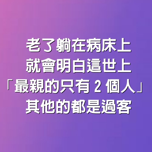 老了躺在病床上！就會明白這世上「最親的只有2個人」　其他的「都是過客」