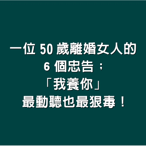 一位50歲離婚女人的６個忠告；「我養你」，最動聽也最狠毒！