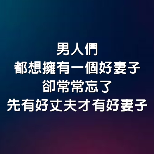 男人們，都想擁有一個好妻子，卻常常忘了，先有好丈夫，才有好妻子