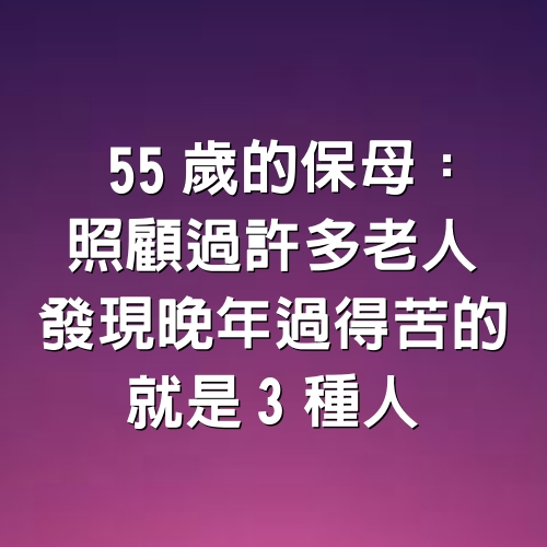 55歲的保母：照顧過許多老人，發現晚年過得苦的，就是3種人