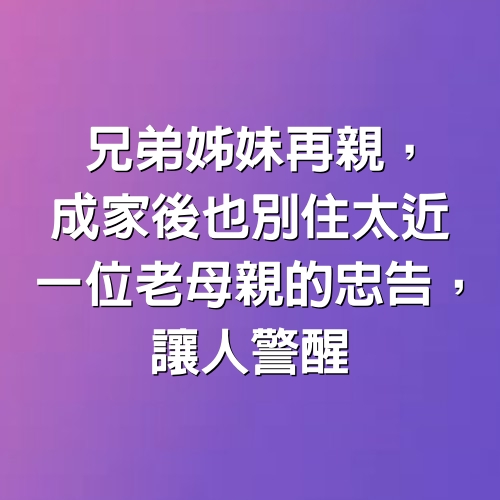 「兄弟姊妹再親，成家後也別住太近」一位老母親的忠告，讓人警醒