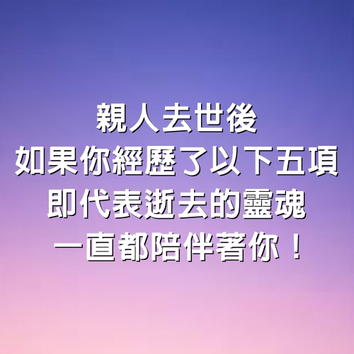 親人去世後，如果你經歷了以下五項，即代表逝去的靈魂一直都陪伴著你！