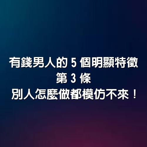 有錢男人的5個明顯特徵，第3條別人怎麼做都模仿不來！