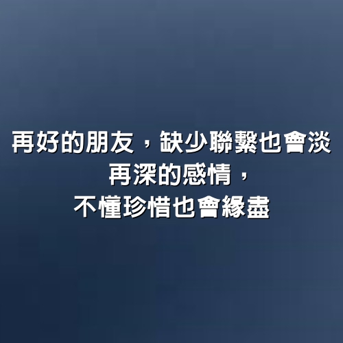 再好的朋友，缺少聯繫也會淡；再深的感情，不懂珍惜也會緣盡