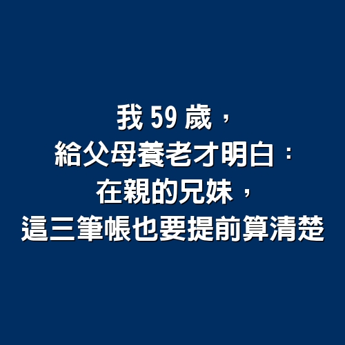 我59歲，給父母養老才明白：在親的兄妹，這三筆帳也要提前算清楚