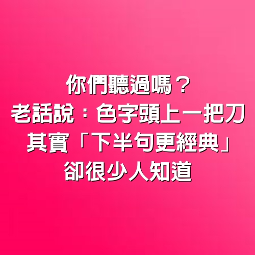 你們聽過嗎？老話說：「色字頭上一把刀」　其實「下半句更經典」卻很少人知道