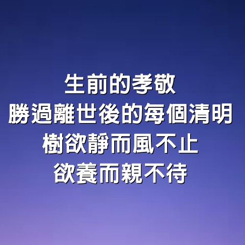 「生前的孝敬，勝過離世後的每個清明」樹欲靜而風不止，子欲養而親不待