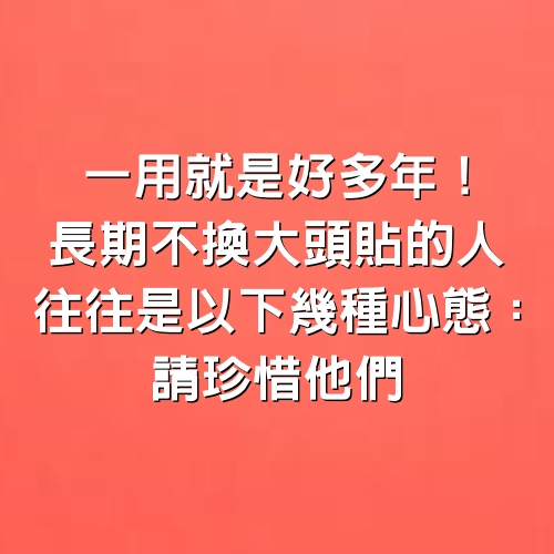 一用就是好多年！長期不換「大頭貼」的人，往往是以下幾種心態：請珍惜他們