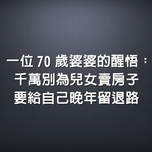 一位70歲婆婆的醒悟：千萬別為兒女賣房子，要給自己晚年留退路