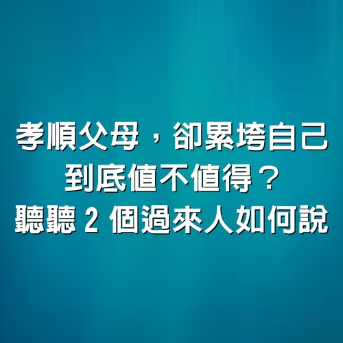 孝順父母，卻累垮自己，到底值不值得？聽聽2個過來人如何說