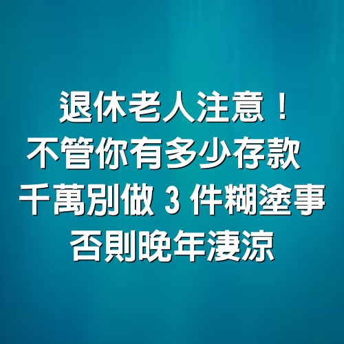 退休老人注意！不管你有多少存款　千萬別做「3件糊塗事」否則晚年淒涼