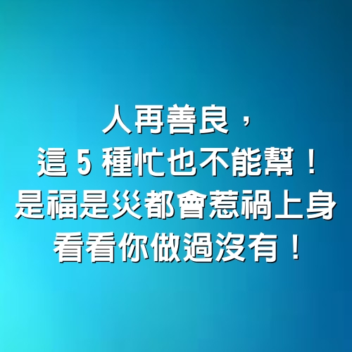 人再善良，這5種忙也不能幫！是福是災都會惹禍上身！看看你做過沒有！