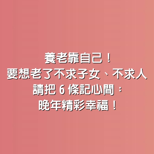 養老靠自己！要想老了「不求子女、不求人」，請把6條記心間：晚年精彩幸福！