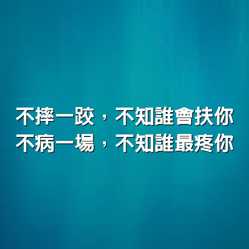 不摔一跤，不知誰會扶你，不病一場，不知誰最疼你