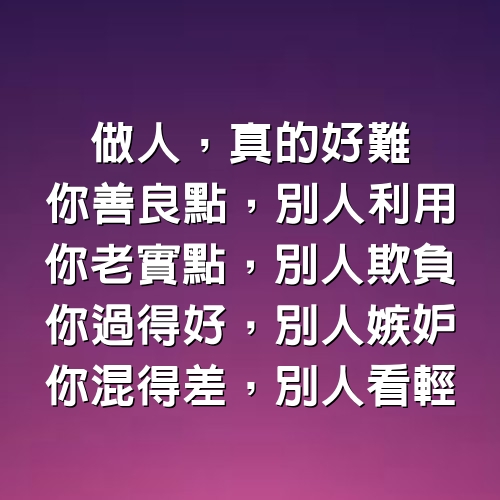 做人，真的好難，你善良點，別人利用；你老實點，別人欺負；你過得好，別人嫉妒；你混得差，別人看輕